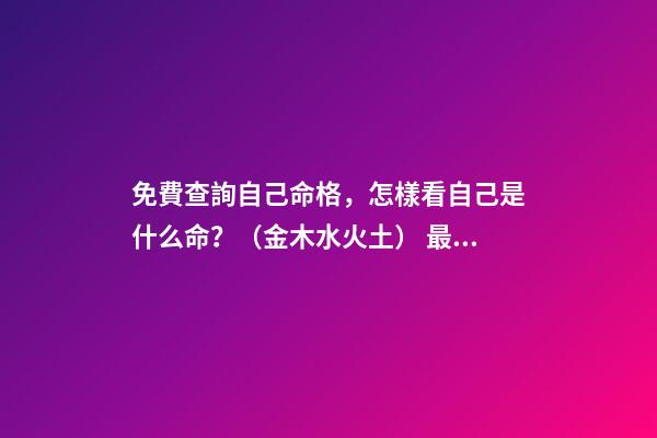 免費查詢自己命格，怎樣看自己是什么命？（金木水火土） 最準八字排盤詳解，八字命格測算-第1張-觀點-玄機派